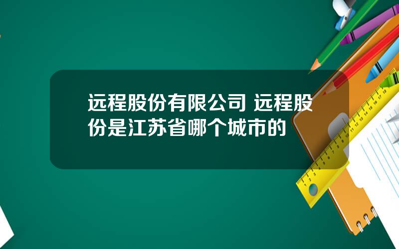 远程股份有限公司 远程股份是江苏省哪个城市的